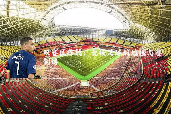 双赛区作战：竞技足球的地理与赛制博弈