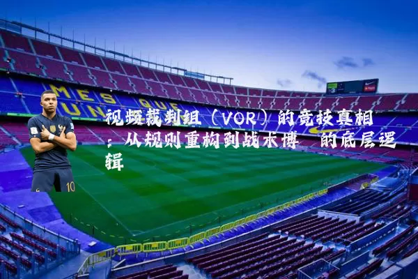视频裁判组（VOR）的竞技真相：从规则重构到战术博弈的底层逻辑