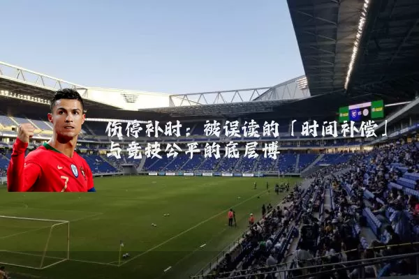 伤停补时：被误读的「时间补偿」与竞技公平的底层博弈