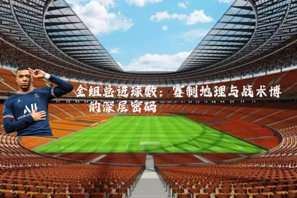 全组总进球数:赛制地理与战术博弈的深层密码