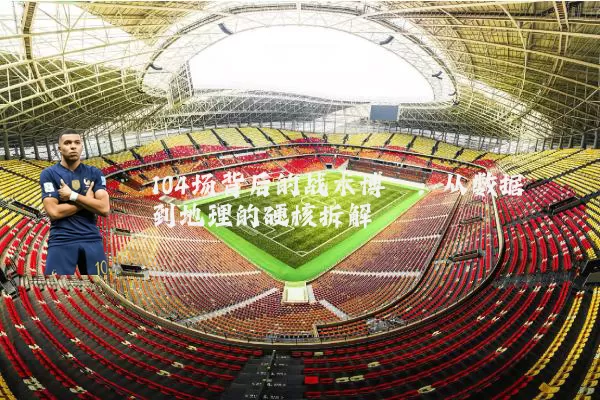 104场背后的战术博弈：从数据到地理的硬核拆解
