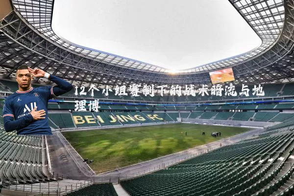 12个小组赛制下的战术暗流与地理博弈