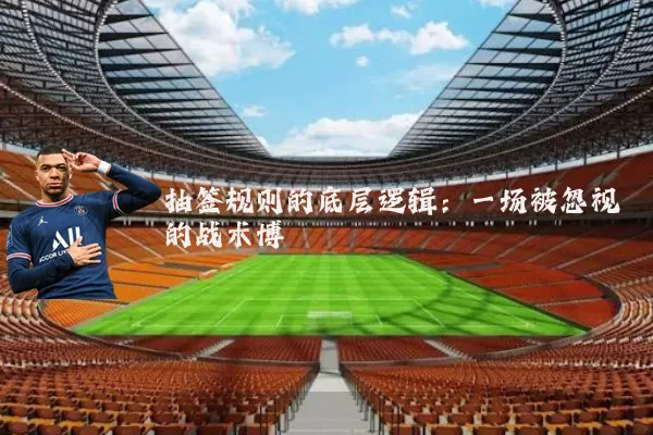 抽签规则的底层逻辑:一场被忽视的战术博弈