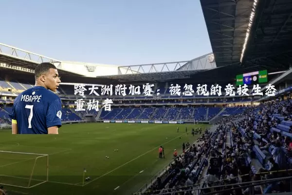 跨大洲附加赛：被忽视的竞技生态重构者