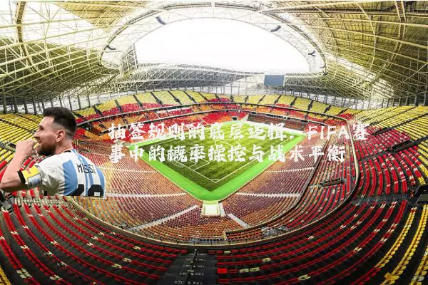 抽签规则的底层逻辑：FIFA赛事中的概率操控与战术平衡